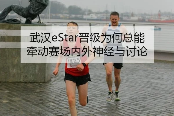 武汉eStar晋级为何总能牵动赛场内外神经与讨论