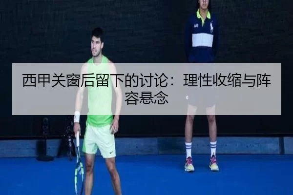 西甲关窗后留下的讨论：理性收缩与阵容悬念