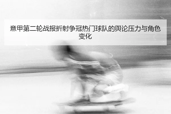yi-jia-di-er-lun-zhan-bao-zhe-she-zheng-guan-re-men-qiu-dui-de-yu-lun-ya-li-yu-jue-se-bian-hua-2-797.jpg